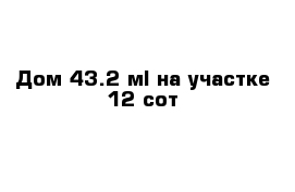 Дом 43.2 м² на участке 12 сот